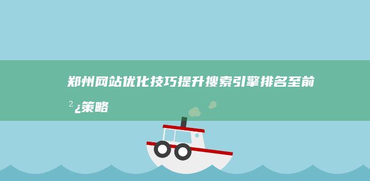 郑州网站优化技巧：提升搜索引擎排名至前沿策略