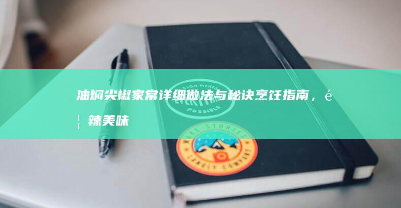 油焖尖椒家常详细做法与秘诀烹饪指南，香辣美味来袭！